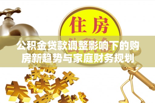 金坛公积金贷款调整影响下的购房新趋势与家庭财务规划
