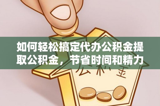金坛如何轻松搞定代办公积金提取公积金，节省时间和精力的秘密武器