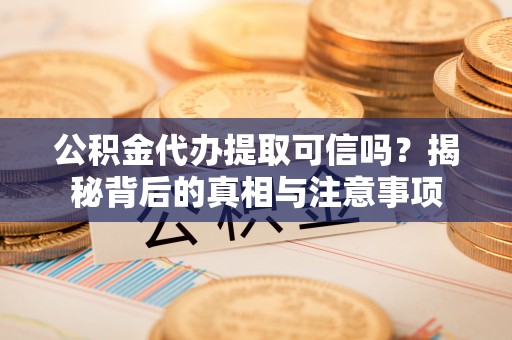 金坛公积金代办提取可信吗？揭秘背后的真相与注意事项