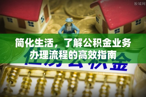 金坛简化生活，了解公积金业务办理流程的高效指南
