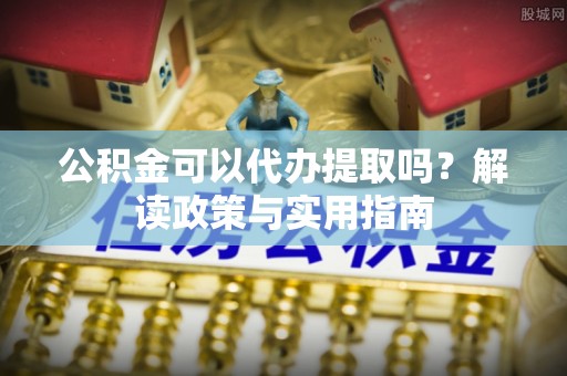 金坛公积金可以代办提取吗？解读政策与实用指南