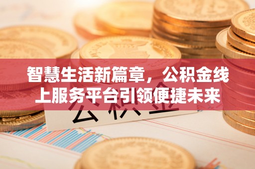 金坛智慧生活新篇章，公积金线上服务平台引领便捷未来