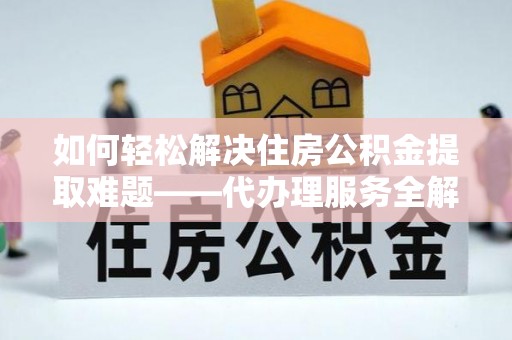 金坛如何轻松解决住房公积金提取难题——代办理服务全解析