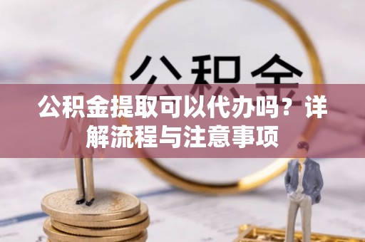 金坛公积金提取可以代办吗？详解流程与注意事项