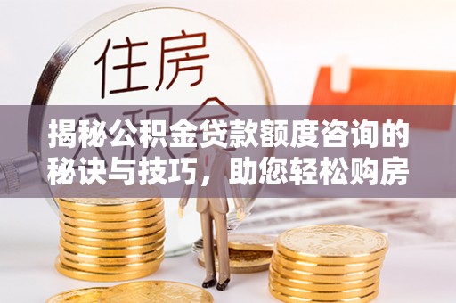 金坛揭秘公积金贷款额度咨询的秘诀与技巧，助您轻松购房！
