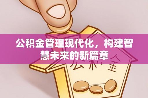 金坛公积金管理现代化，构建智慧未来的新篇章