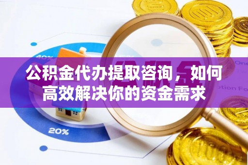 金坛公积金代办提取咨询，如何高效解决你的资金需求