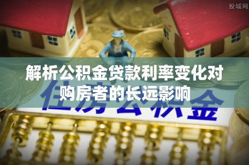 金坛解析公积金贷款利率变化对购房者的长远影响