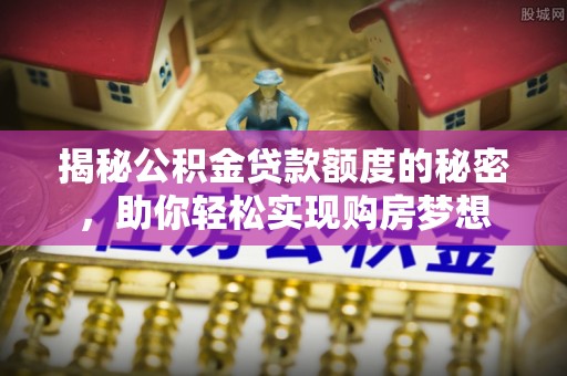 金坛揭秘公积金贷款额度的秘密，助你轻松实现购房梦想
