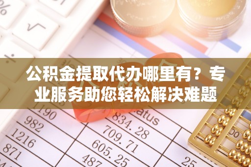 金坛公积金提取代办哪里有？专业服务助您轻松解决难题