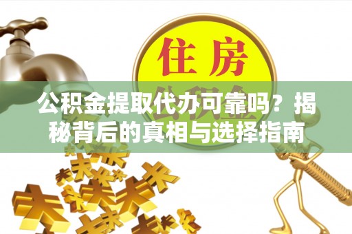 金坛公积金提取代办可靠吗？揭秘背后的真相与选择指南