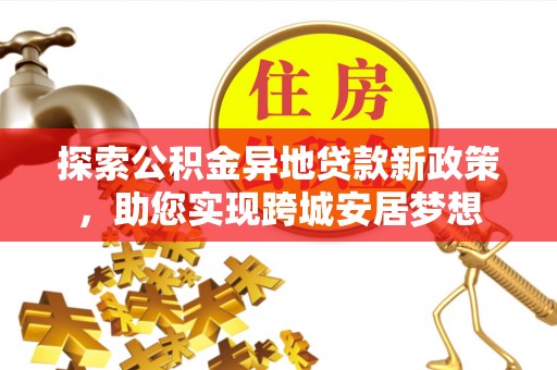 金坛探索公积金异地贷款新政策，助您实现跨城安居梦想
