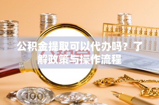 金坛公积金提取可以代办吗？了解政策与操作流程