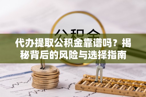 金坛代办提取公积金靠谱吗？揭秘背后的风险与选择指南
