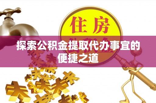 金坛探索公积金提取代办事宜的便捷之道