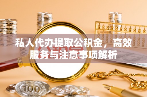 金坛私人代办提取公积金，高效服务与注意事项解析