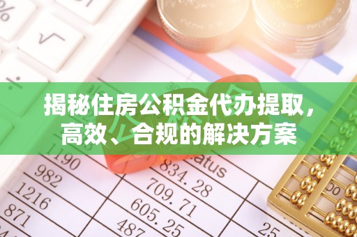 金坛揭秘住房公积金代办提取，高效、合规的解决方案