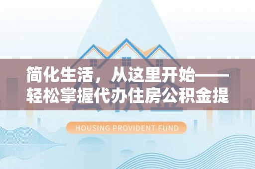 金坛简化生活，从这里开始——轻松掌握代办住房公积金提取全流程