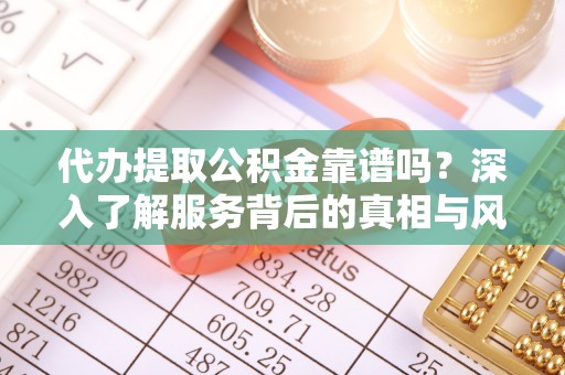 金坛代办提取公积金靠谱吗？深入了解服务背后的真相与风险