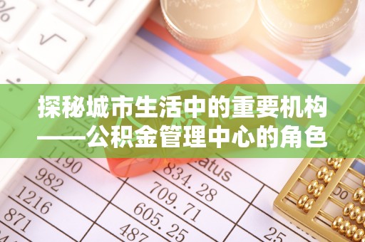金坛探秘城市生活中的重要机构——公积金管理中心的角色与意义