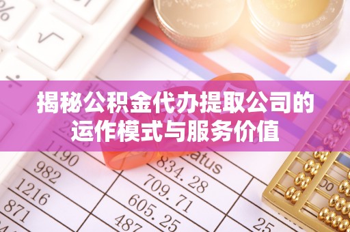 金坛揭秘公积金代办提取公司的运作模式与服务价值