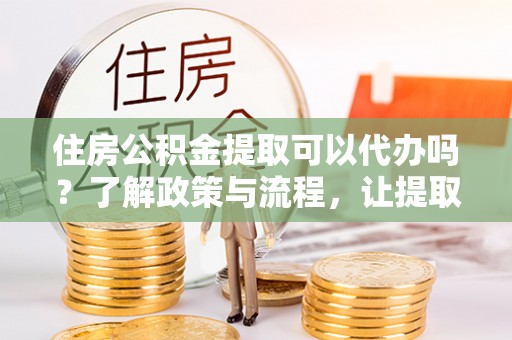 金坛住房公积金提取可以代办吗？了解政策与流程，让提取更便捷