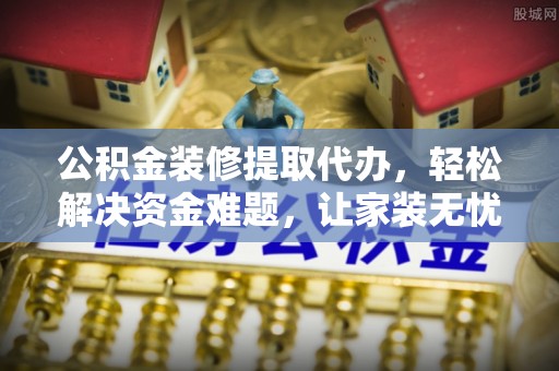 金坛公积金装修提取代办，轻松解决资金难题，让家装无忧