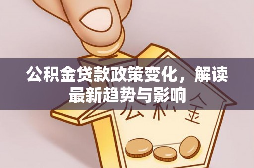 金坛公积金贷款政策变化，解读最新趋势与影响