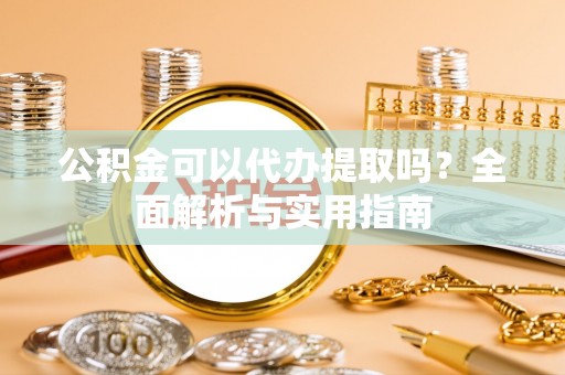 金坛公积金可以代办提取吗？全面解析与实用指南
