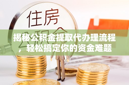 金坛揭秘公积金提取代办理流程，轻松搞定你的资金难题