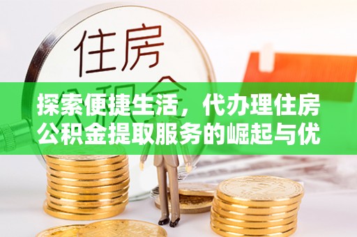 金坛探索便捷生活，代办理住房公积金提取服务的崛起与优势