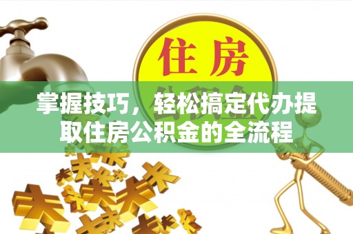 金坛掌握技巧，轻松搞定代办提取住房公积金的全流程