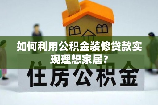 金坛如何利用公积金装修贷款实现理想家居？