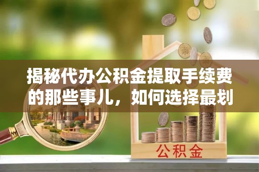 金坛揭秘代办公积金提取手续费的那些事儿，如何选择最划算的服务？