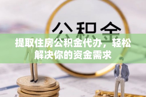 金坛提取住房公积金代办，轻松解决你的资金需求