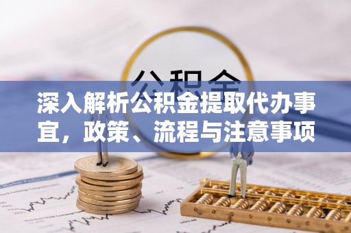 金坛深入解析公积金提取代办事宜，政策、流程与注意事项全攻略