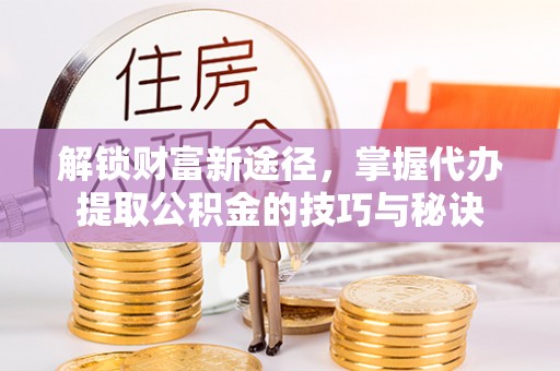 金坛解锁财富新途径，掌握代办提取公积金的技巧与秘诀