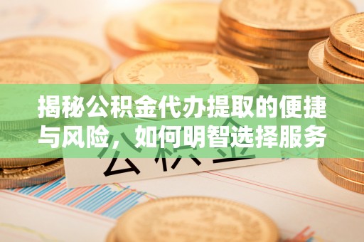 金坛揭秘公积金代办提取的便捷与风险，如何明智选择服务？
