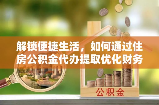 金坛解锁便捷生活，如何通过住房公积金代办提取优化财务规划