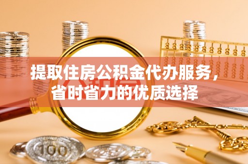 金坛提取住房公积金代办服务，省时省力的优质选择