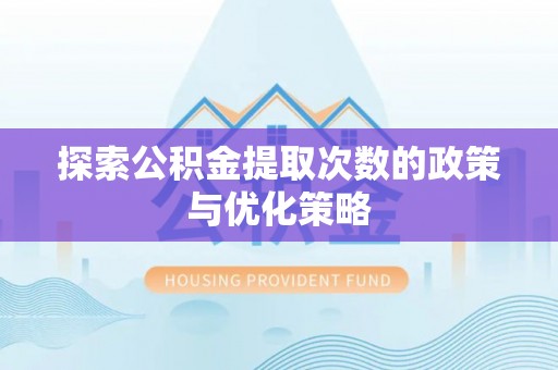 金坛探索公积金提取次数的政策与优化策略
