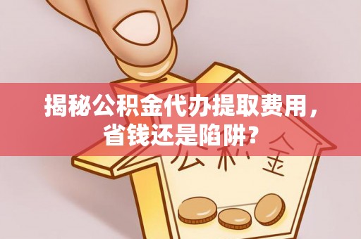 金坛揭秘公积金代办提取费用，省钱还是陷阱？