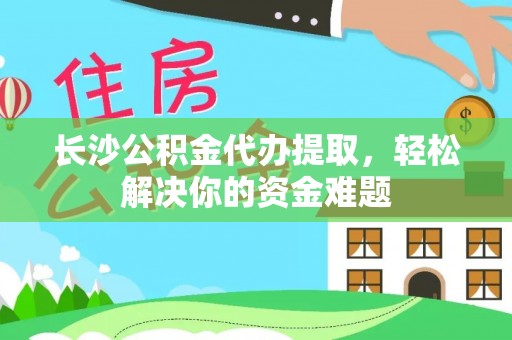金坛长沙公积金代办提取，轻松解决你的资金难题