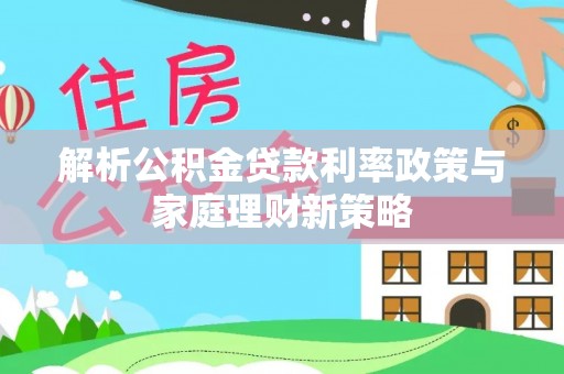 金坛解析公积金贷款利率政策与家庭理财新策略