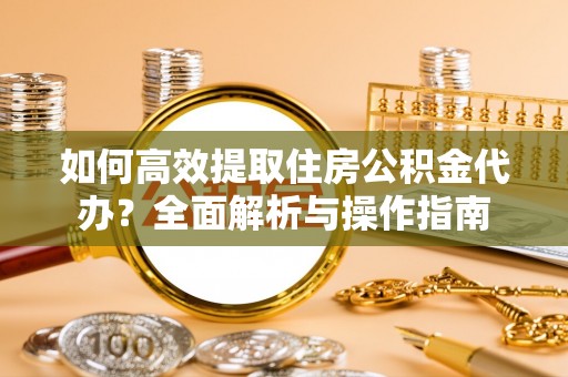 金坛如何高效提取住房公积金代办？全面解析与操作指南