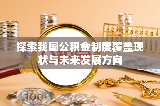 金坛探索我国公积金制度覆盖现状与未来发展方向