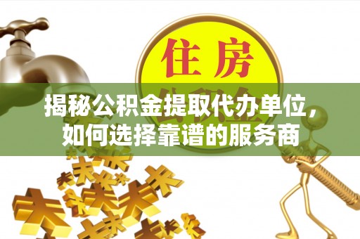 金坛揭秘公积金提取代办单位，如何选择靠谱的服务商