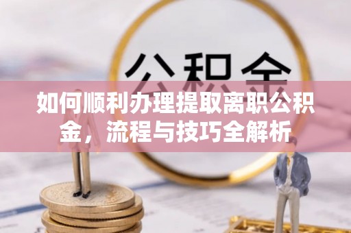 金坛如何顺利办理提取离职公积金，流程与技巧全解析
