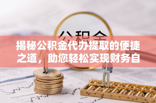 金坛揭秘公积金代办提取的便捷之道，助您轻松实现财务自由