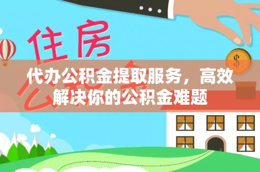 金坛代办公积金提取服务，高效解决你的公积金难题